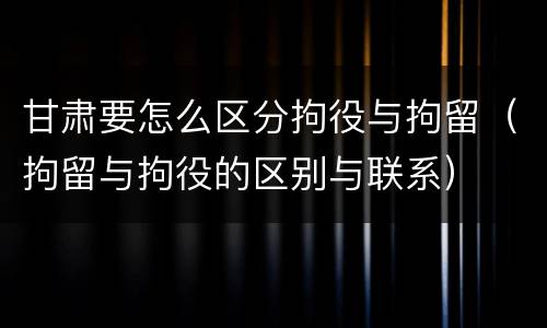 甘肃要怎么区分拘役与拘留（拘留与拘役的区别与联系）