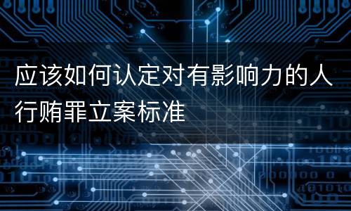 应该如何认定对有影响力的人行贿罪立案标准