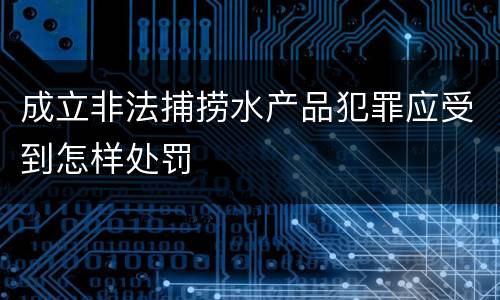 成立非法捕捞水产品犯罪应受到怎样处罚
