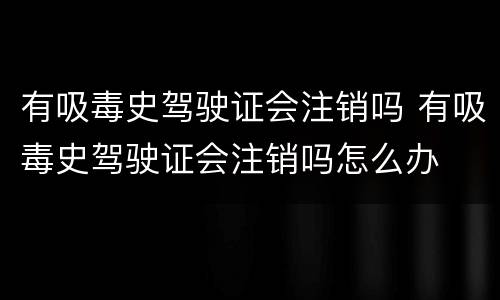 有吸毒史驾驶证会注销吗 有吸毒史驾驶证会注销吗怎么办