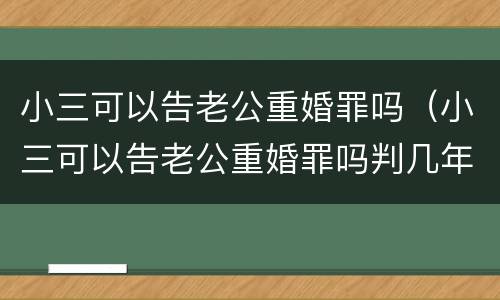 小三可以告老公重婚罪吗（小三可以告老公重婚罪吗判几年）