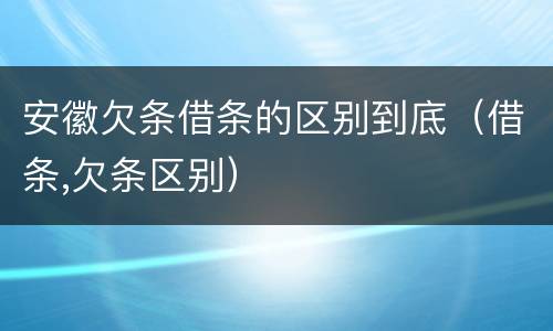 安徽欠条借条的区别到底（借条,欠条区别）