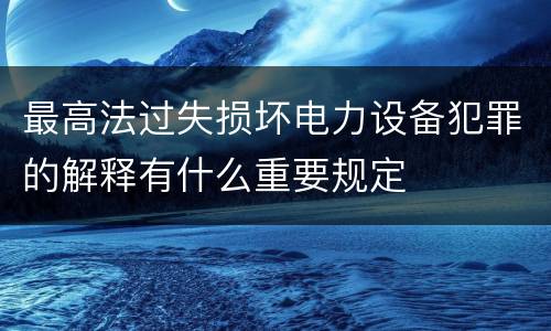 最高法过失损坏电力设备犯罪的解释有什么重要规定