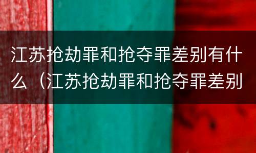 江苏抢劫罪和抢夺罪差别有什么（江苏抢劫罪和抢夺罪差别有什么不同）