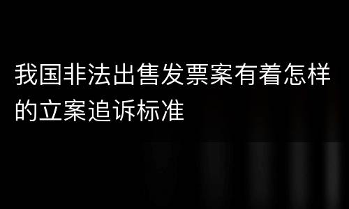 我国非法出售发票案有着怎样的立案追诉标准