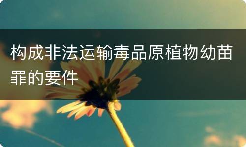 构成非法运输毒品原植物幼苗罪的要件