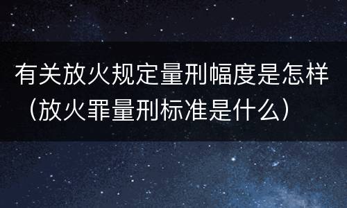有关放火规定量刑幅度是怎样（放火罪量刑标准是什么）