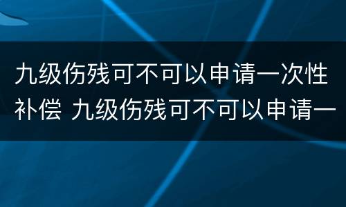九级伤残可不可以申请一次性补偿 九级伤残可不可以申请一次性补偿款