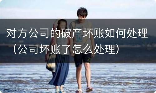 对方公司的破产坏账如何处理（公司坏账了怎么处理）