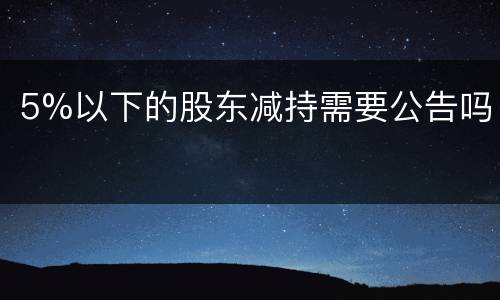 5%以下的股东减持需要公告吗