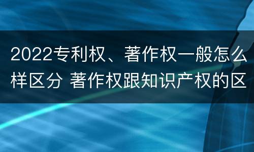 2022专利权、著作权一般怎么样区分 著作权跟知识产权的区别