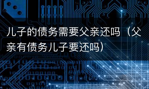 儿子的债务需要父亲还吗（父亲有债务儿子要还吗）