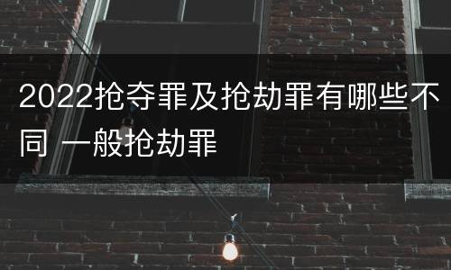2022抢夺罪及抢劫罪有哪些不同 一般抢劫罪