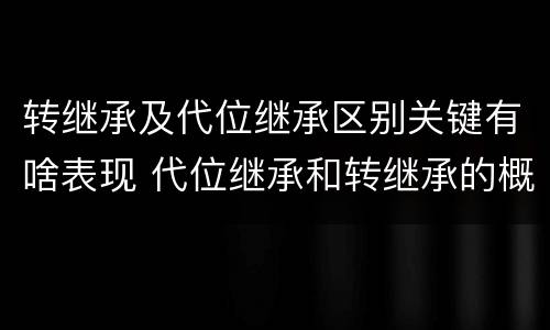 转继承及代位继承区别关键有啥表现 代位继承和转继承的概念和适用范围