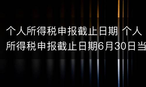 个人所得税申报截止日期 个人所得税申报截止日期6月30日当天还能办吗