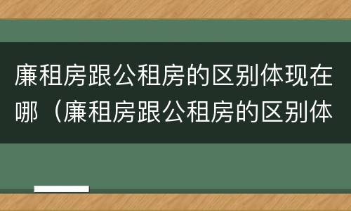 廉租房跟公租房的区别体现在哪（廉租房跟公租房的区别体现在哪些方面）