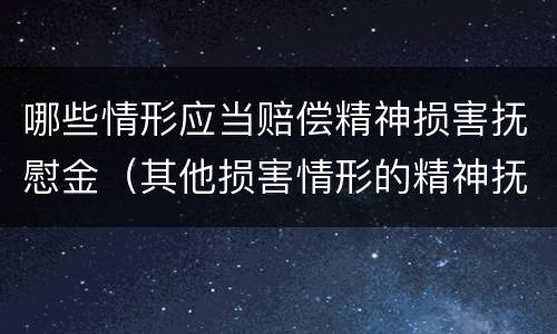 哪些情形应当赔偿精神损害抚慰金（其他损害情形的精神抚慰金）