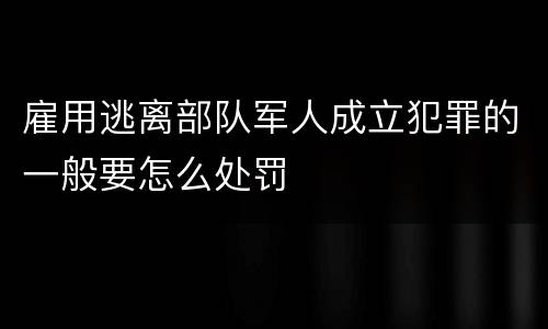 雇用逃离部队军人成立犯罪的一般要怎么处罚
