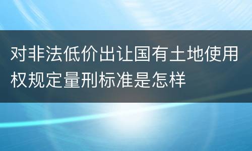 对非法低价出让国有土地使用权规定量刑标准是怎样