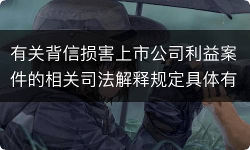 有关背信损害上市公司利益案件的相关司法解释规定具体有哪些重要内容