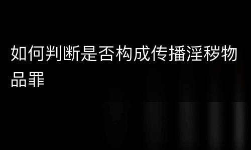 如何判断是否构成传播淫秽物品罪
