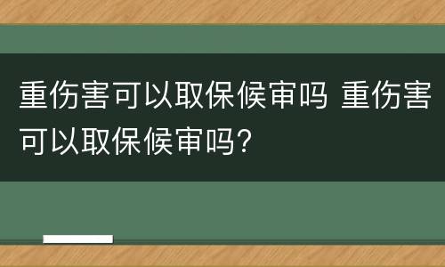 重伤害可以取保候审吗 重伤害可以取保候审吗?