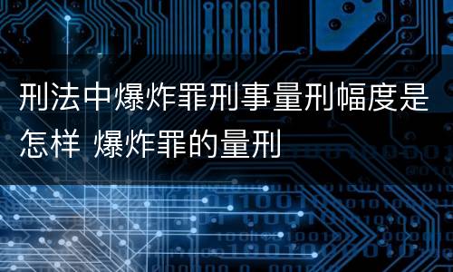 刑法中爆炸罪刑事量刑幅度是怎样 爆炸罪的量刑