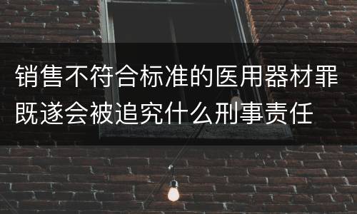 销售不符合标准的医用器材罪既遂会被追究什么刑事责任