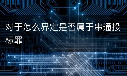对于怎么界定是否属于串通投标罪