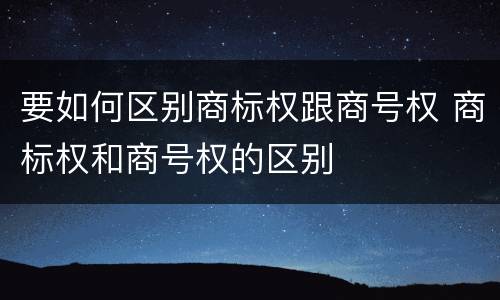 要如何区别商标权跟商号权 商标权和商号权的区别