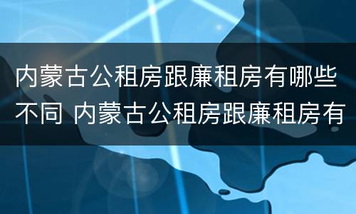 内蒙古公租房跟廉租房有哪些不同 内蒙古公租房跟廉租房有哪些不同点
