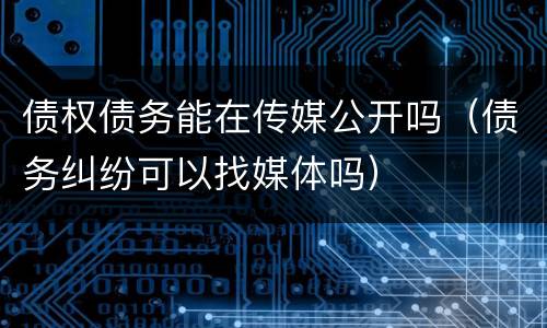 债权债务能在传媒公开吗（债务纠纷可以找媒体吗）