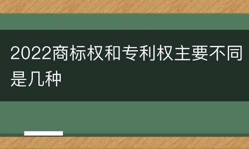 2022商标权和专利权主要不同是几种