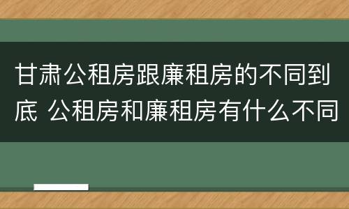 甘肃公租房跟廉租房的不同到底 公租房和廉租房有什么不同?