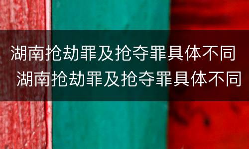 湖南抢劫罪及抢夺罪具体不同 湖南抢劫罪及抢夺罪具体不同处罚
