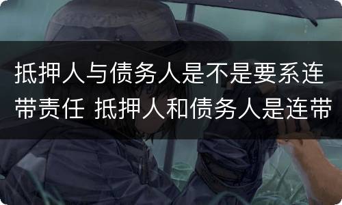 抵押人与债务人是不是要系连带责任 抵押人和债务人是连带