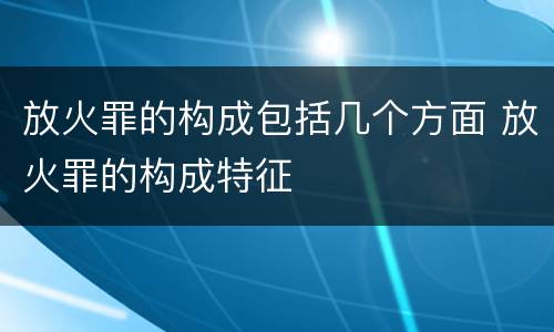 放火罪的构成包括几个方面 放火罪的构成特征