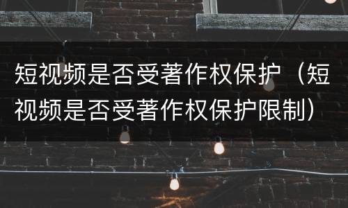短视频是否受著作权保护（短视频是否受著作权保护限制）