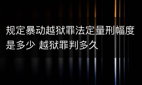 规定暴动越狱罪法定量刑幅度是多少 越狱罪判多久