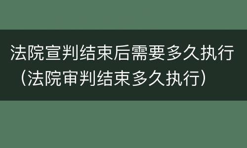 法院宣判结束后需要多久执行（法院审判结束多久执行）