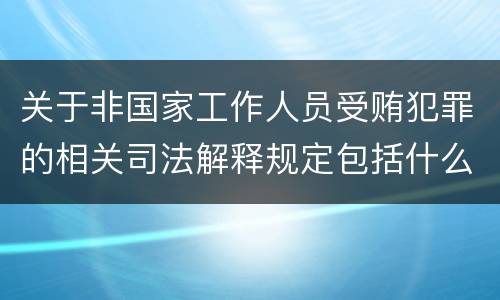 关于非国家工作人员受贿犯罪的相关司法解释规定包括什么
