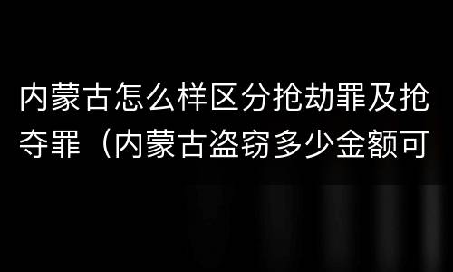 内蒙古怎么样区分抢劫罪及抢夺罪（内蒙古盗窃多少金额可以判刑）