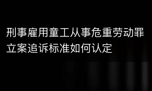 刑事雇用童工从事危重劳动罪立案追诉标准如何认定