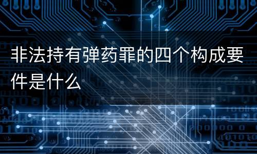 非法持有弹药罪的四个构成要件是什么
