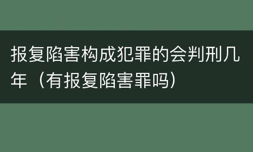 报复陷害构成犯罪的会判刑几年（有报复陷害罪吗）