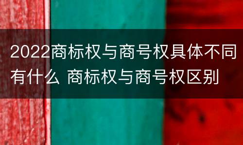 2022商标权与商号权具体不同有什么 商标权与商号权区别