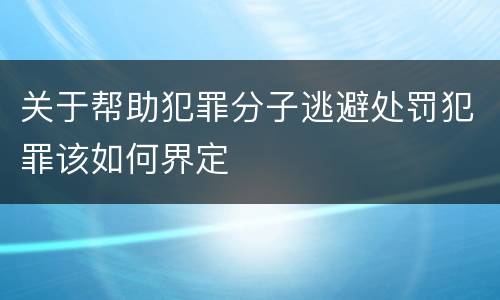 关于帮助犯罪分子逃避处罚犯罪该如何界定