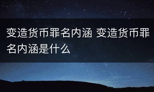 变造货币罪名内涵 变造货币罪名内涵是什么