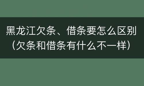 黑龙江欠条、借条要怎么区别（欠条和借条有什么不一样）
