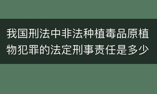 我国刑法中非法种植毒品原植物犯罪的法定刑事责任是多少